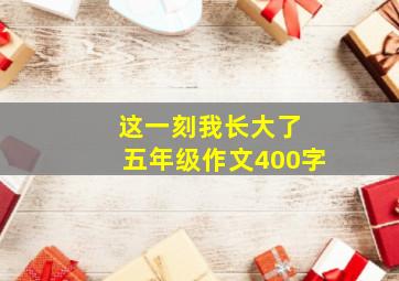 这一刻我长大了 五年级作文400字